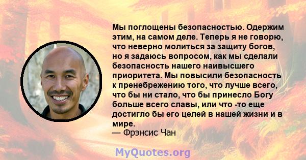 Мы поглощены безопасностью. Одержим этим, на самом деле. Теперь я не говорю, что неверно молиться за защиту богов, но я задаюсь вопросом, как мы сделали безопасность нашего наивысшего приоритета. Мы повысили