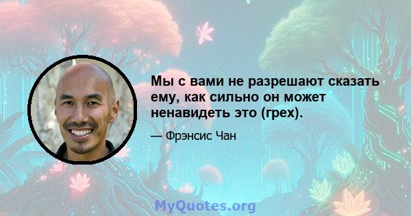 Мы с вами не разрешают сказать ему, как сильно он может ненавидеть это (грех).