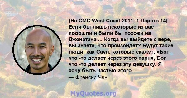 [На CMC West Coast 2011, 1 Царств 14] Если бы лишь некоторые из вас подошли и были бы похожи на Джонатана ... Когда вы выйдете с вере, вы знаете, что произойдет? Будут такие люди, как Саул, которые скажут: «Бог что -то