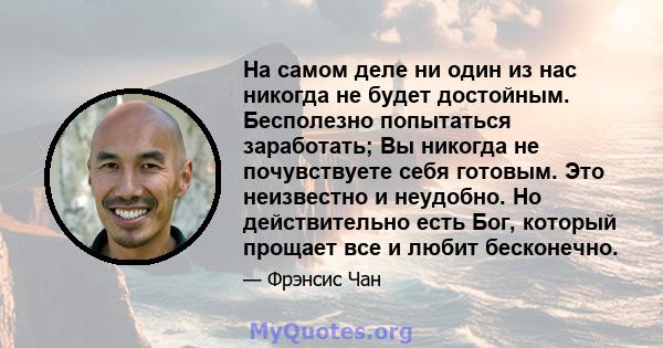 На самом деле ни один из нас никогда не будет достойным. Бесполезно попытаться заработать; Вы никогда не почувствуете себя готовым. Это неизвестно и неудобно. Но действительно есть Бог, который прощает все и любит