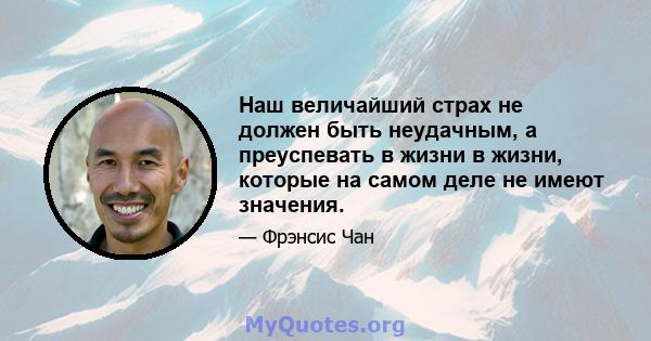 Наш величайший страх не должен быть неудачным, а преуспевать в жизни в жизни, которые на самом деле не имеют значения.