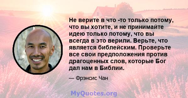 Не верите в что -то только потому, что вы хотите, и не принимайте идею только потому, что вы всегда в это верили. Верьте, что является библейским. Проверьте все свои предположения против драгоценных слов, которые Бог