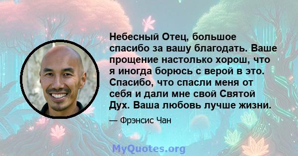 Небесный Отец, большое спасибо за вашу благодать. Ваше прощение настолько хорош, что я иногда борюсь с верой в это. Спасибо, что спасли меня от себя и дали мне свой Святой Дух. Ваша любовь лучше жизни.