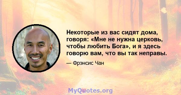 Некоторые из вас сидят дома, говоря: «Мне не нужна церковь, чтобы любить Бога», и я здесь говорю вам, что вы так неправы.