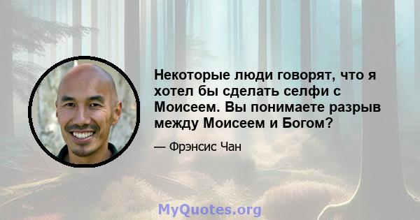 Некоторые люди говорят, что я хотел бы сделать селфи с Моисеем. Вы понимаете разрыв между Моисеем и Богом?