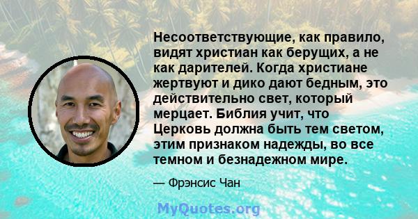 Несоответствующие, как правило, видят христиан как берущих, а не как дарителей. Когда христиане жертвуют и дико дают бедным, это действительно свет, который мерцает. Библия учит, что Церковь должна быть тем светом, этим 