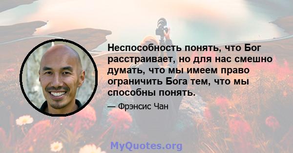 Неспособность понять, что Бог расстраивает, но для нас смешно думать, что мы имеем право ограничить Бога тем, что мы способны понять.