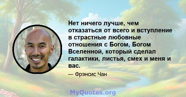 Нет ничего лучше, чем отказаться от всего и вступление в страстные любовные отношения с Богом, Богом Вселенной, который сделал галактики, листья, смех и меня и вас.