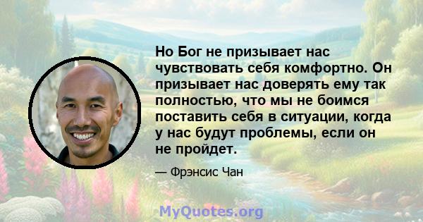 Но Бог не призывает нас чувствовать себя комфортно. Он призывает нас доверять ему так полностью, что мы не боимся поставить себя в ситуации, когда у нас будут проблемы, если он не пройдет.