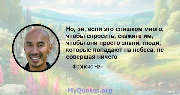 Но, эй, если это слишком много, чтобы спросить, скажите им, чтобы они просто знали, люди, которые попадают на небеса, не совершая ничего