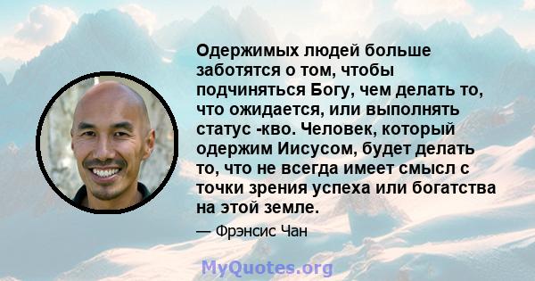 Одержимых людей больше заботятся о том, чтобы подчиняться Богу, чем делать то, что ожидается, или выполнять статус -кво. Человек, который одержим Иисусом, будет делать то, что не всегда имеет смысл с точки зрения успеха 