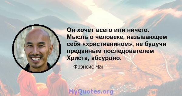 Он хочет всего или ничего. Мысль о человеке, называющем себя «христианином», не будучи преданным последователем Христа, абсурдно.