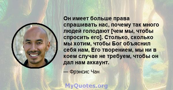 Он имеет больше права спрашивать нас, почему так много людей голодают [чем мы, чтобы спросить его]. Столько, сколько мы хотим, чтобы Бог объяснил себя нам, Его творением, мы ни в коем случае не требуем, чтобы он дал нам 