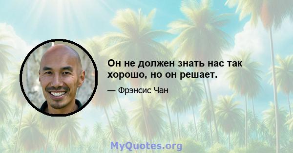 Он не должен знать нас так хорошо, но он решает.