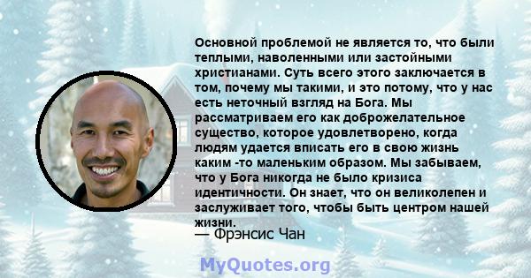 Основной проблемой не является то, что были теплыми, наволенными или застойными христианами. Суть всего этого заключается в том, почему мы такими, и это потому, что у нас есть неточный взгляд на Бога. Мы рассматриваем