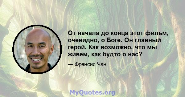 От начала до конца этот фильм, очевидно, о Боге. Он главный герой. Как возможно, что мы живем, как будто о нас?