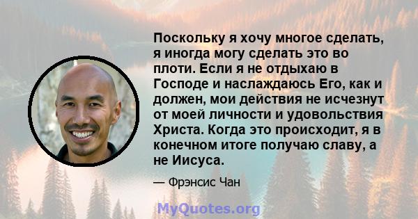 Поскольку я хочу многое сделать, я иногда могу сделать это во плоти. Если я не отдыхаю в Господе и наслаждаюсь Его, как и должен, мои действия не исчезнут от моей личности и удовольствия Христа. Когда это происходит, я