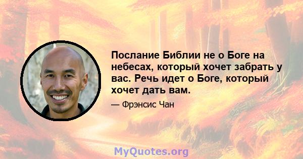 Послание Библии не о Боге на небесах, который хочет забрать у вас. Речь идет о Боге, который хочет дать вам.