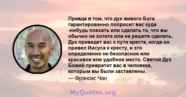 Правда в том, что дух живого Бога гарантированно попросит вас куда -нибудь поехать или сделать то, что вы обычно не хотите или не решите сделать. Дух приведет вас к пути креста, когда он привел Иисуса к кресту, и это