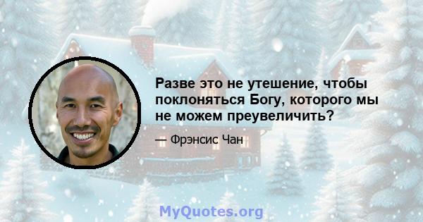 Разве это не утешение, чтобы поклоняться Богу, которого мы не можем преувеличить?