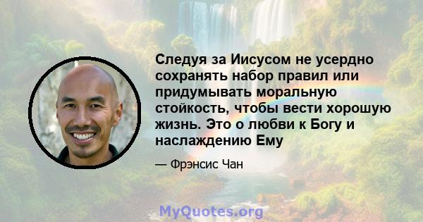 Следуя за Иисусом не усердно сохранять набор правил или придумывать моральную стойкость, чтобы вести хорошую жизнь. Это о любви к Богу и наслаждению Ему