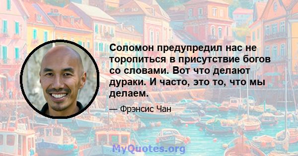 Соломон предупредил нас не торопиться в присутствие богов со словами. Вот что делают дураки. И часто, это то, что мы делаем.