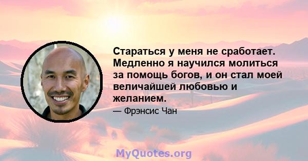 Стараться у меня не сработает. Медленно я научился молиться за помощь богов, и он стал моей величайшей любовью и желанием.