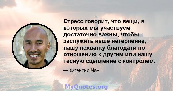 Стресс говорит, что вещи, в которых мы участвуем, достаточно важны, чтобы заслужить наше нетерпение, нашу нехватку благодати по отношению к другим или нашу тесную сцепление с контролем.