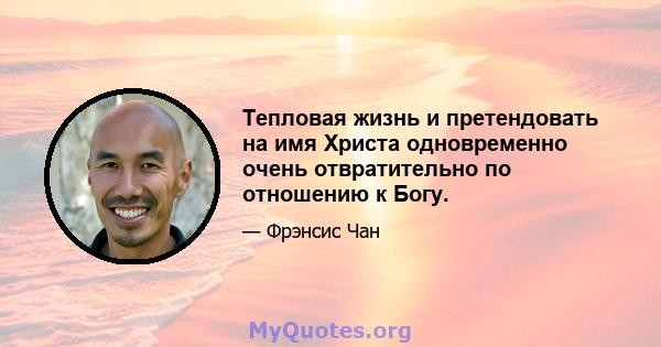 Тепловая жизнь и претендовать на имя Христа одновременно очень отвратительно по отношению к Богу.