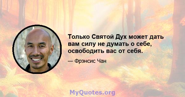 Только Святой Дух может дать вам силу не думать о себе, освободить вас от себя.