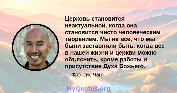 Церковь становится неактуальной, когда она становится чисто человеческим творением. Мы не все, что мы были заставляли быть, когда все в нашей жизни и церкви можно объяснить, кроме работы и присутствия Духа Божьего.