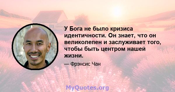 У Бога не было кризиса идентичности. Он знает, что он великолепен и заслуживает того, чтобы быть центром нашей жизни.