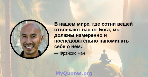 В нашем мире, где сотни вещей отвлекают нас от Бога, мы должны намеренно и последовательно напоминать себе о нем.