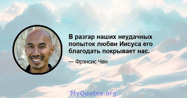 В разгар наших неудачных попыток любви Иисуса его благодать покрывает нас.