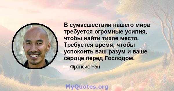 В сумасшествии нашего мира требуется огромные усилия, чтобы найти тихое место. Требуется время, чтобы успокоить ваш разум и ваше сердце перед Господом.