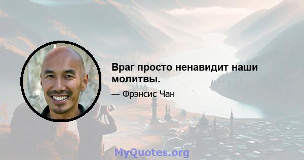 Враг просто ненавидит наши молитвы.