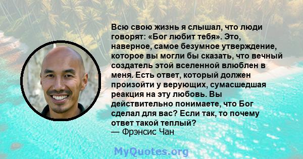 Всю свою жизнь я слышал, что люди говорят: «Бог любит тебя». Это, наверное, самое безумное утверждение, которое вы могли бы сказать, что вечный создатель этой вселенной влюблен в меня. Есть ответ, который должен