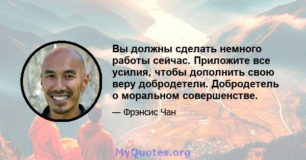 Вы должны сделать немного работы сейчас. Приложите все усилия, чтобы дополнить свою веру добродетели. Добродетель о моральном совершенстве.