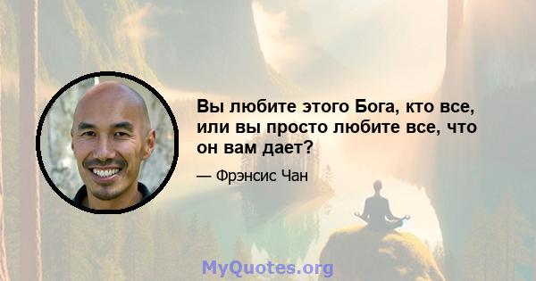 Вы любите этого Бога, кто все, или вы просто любите все, что он вам дает?