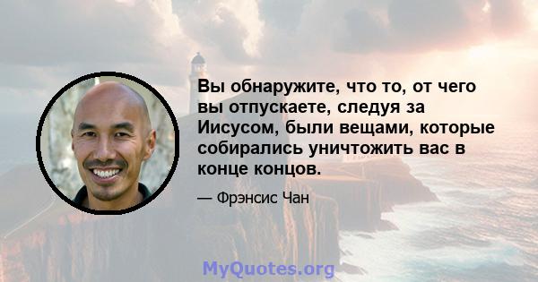 Вы обнаружите, что то, от чего вы отпускаете, следуя за Иисусом, были вещами, которые собирались уничтожить вас в конце концов.