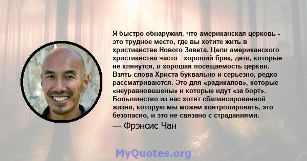 Я быстро обнаружил, что американская церковь - это трудное место, где вы хотите жить в христианстве Нового Завета. Цели американского христианства часто - хороший брак, дети, которые не клянутся, и хорошая посещаемость