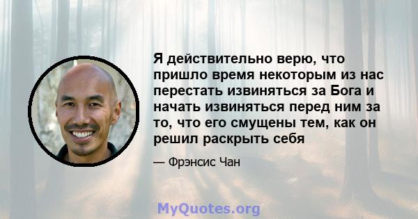 Я действительно верю, что пришло время некоторым из нас перестать извиняться за Бога и начать извиняться перед ним за то, что его смущены тем, как он решил раскрыть себя