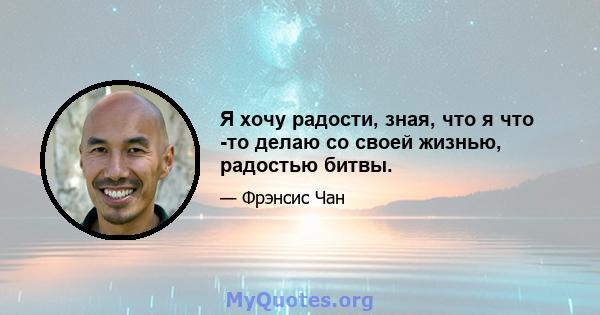 Я хочу радости, зная, что я что -то делаю со своей жизнью, радостью битвы.