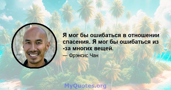 Я мог бы ошибаться в отношении спасения. Я мог бы ошибаться из -за многих вещей.