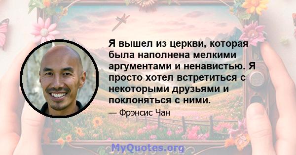 Я вышел из церкви, которая была наполнена мелкими аргументами и ненавистью. Я просто хотел встретиться с некоторыми друзьями и поклоняться с ними.