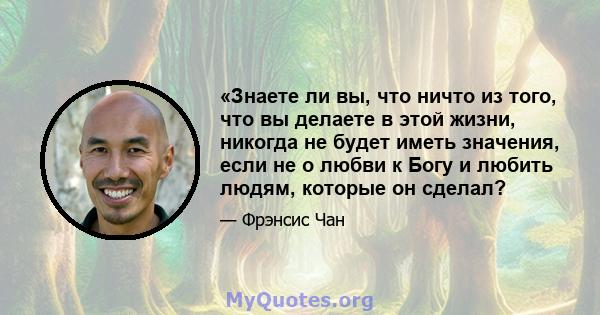 «Знаете ли вы, что ничто из того, что вы делаете в этой жизни, никогда не будет иметь значения, если не о любви к Богу и любить людям, которые он сделал?