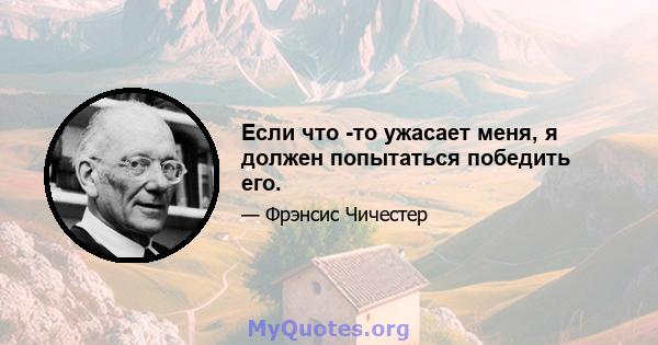 Если что -то ужасает меня, я должен попытаться победить его.