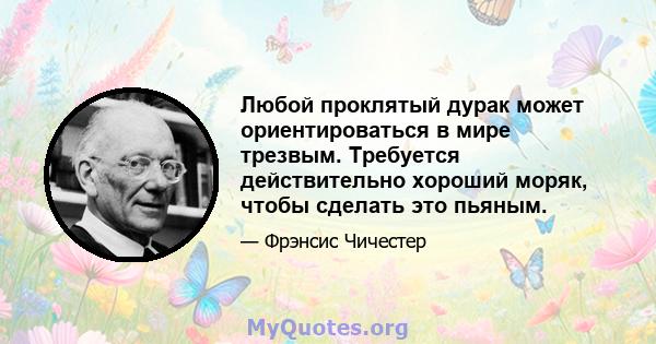 Любой проклятый дурак может ориентироваться в мире трезвым. Требуется действительно хороший моряк, чтобы сделать это пьяным.