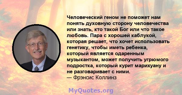 Человеческий геном не поможет нам понять духовную сторону человечества или знать, кто такой Бог или что такое любовь. Пара с хорошей каблукой, которая решает, что хочет использовать генетику, чтобы иметь ребенка,