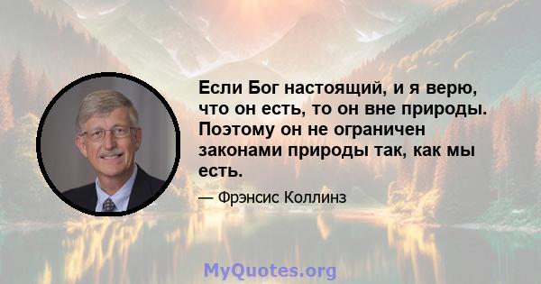 Если Бог настоящий, и я верю, что он есть, то он вне природы. Поэтому он не ограничен законами природы так, как мы есть.